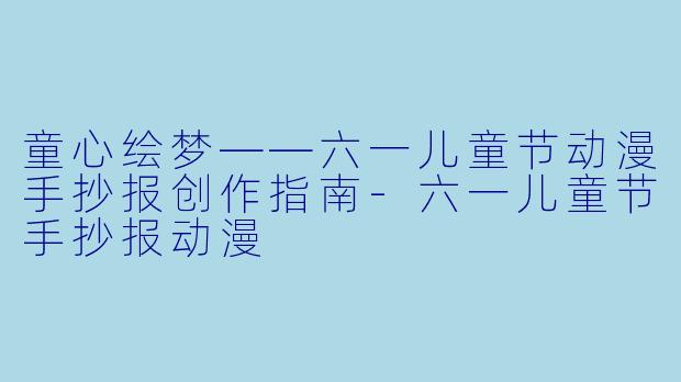 童心绘梦——六一儿童节动漫手抄报创作指南-六一儿童节手抄报动漫