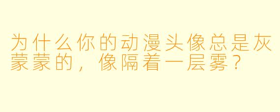 为什么你的动漫头像总是灰蒙蒙的，像隔着一层雾？