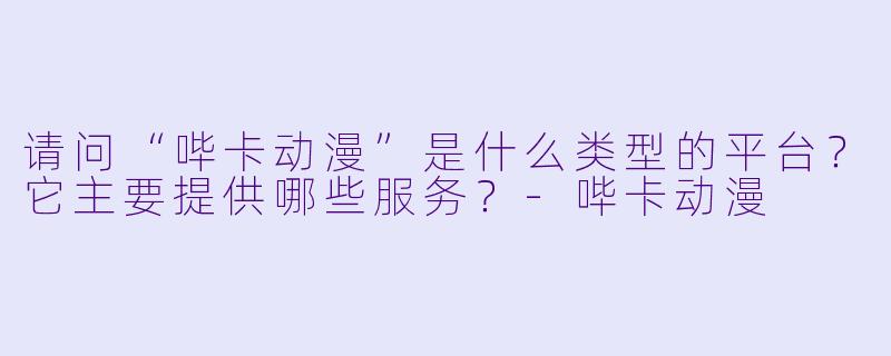 请问“哔卡动漫”是什么类型的平台？它主要提供哪些服务？