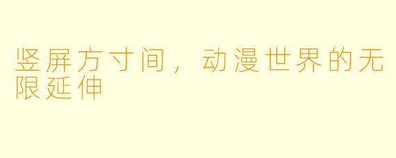 竖屏方寸间,动漫世界的无限延伸