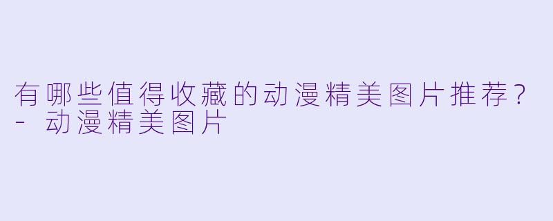 有哪些值得收藏的动漫精美图片推荐？