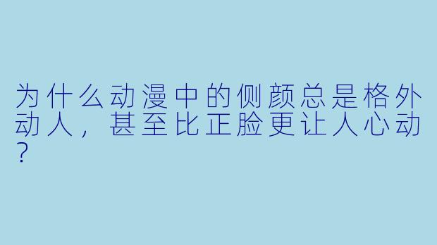 为什么动漫中的侧颜总是格外动人，甚至比正脸更让人心动？