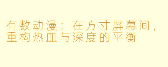 有数动漫：在方寸屏幕间，重构热血与深度的平衡