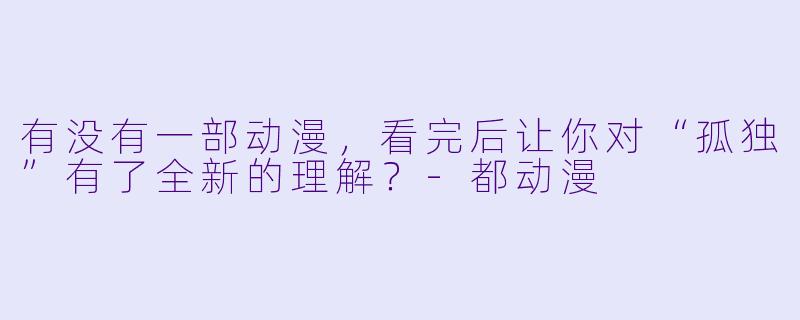 有没有一部动漫,看完后让你对“孤独”有了全新的理解?-都动漫
