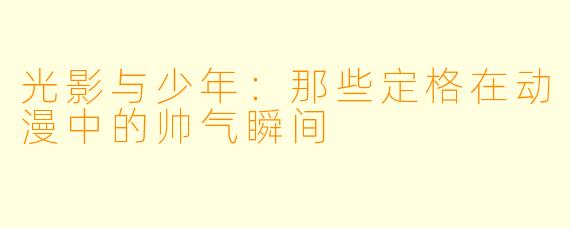光影与少年：那些定格在动漫中的帅气瞬间