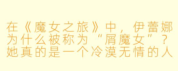 在《魔女之旅》中,伊蕾娜为什么被称为“屑魔女”?她真的是一个冷漠无情的人吗?