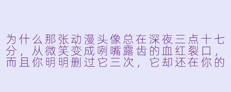 为什么那张动漫头像总在深夜三点十七分,从微笑变成咧嘴露齿的血红裂口,而且你明明删过它三次,它却还在你的好友列表里对自己眨眼?-动漫头像恐怖
