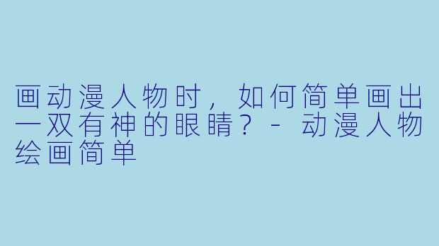 画动漫人物时，如何简单画出一双有神的眼睛？