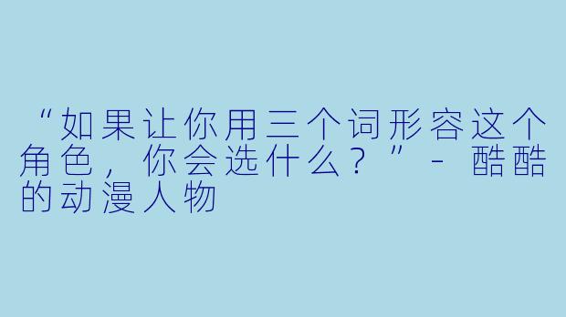 “如果让你用三个词形容这个角色，你会选什么？”-酷酷的动漫人物
