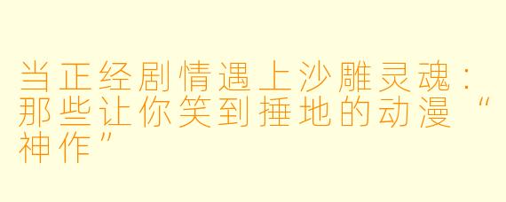 当正经剧情遇上沙雕灵魂：那些让你笑到捶地的动漫“神作”