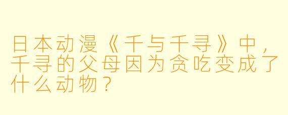 日本动漫《千与千寻》中，千寻的父母因为贪吃变成了什么动物？