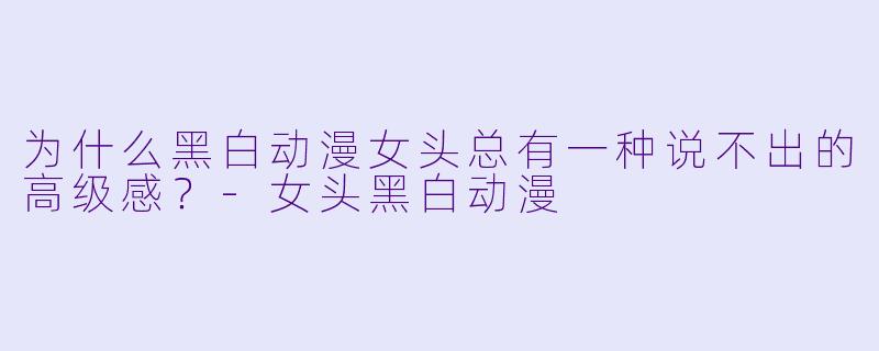为什么黑白动漫女头总有一种说不出的高级感？