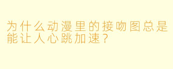 为什么动漫里的接吻图总是能让人心跳加速？