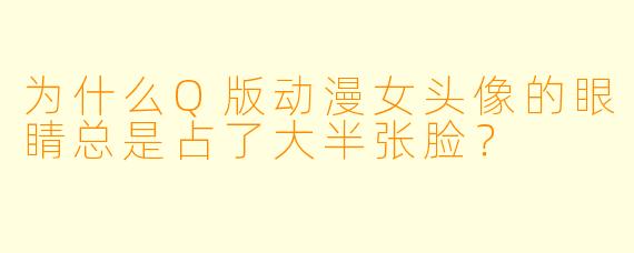 为什么Q版动漫女头像的眼睛总是占了大半张脸？