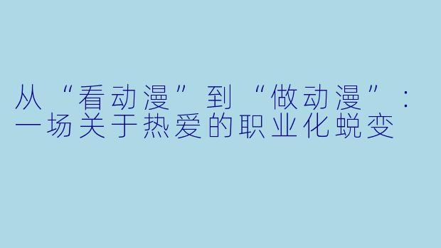 从“看动漫”到“做动漫”：一场关于热爱的职业化蜕变