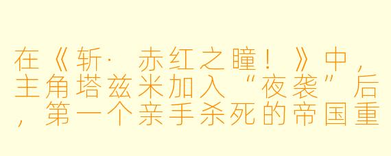 在《斩·赤红之瞳!》中,主角塔兹米加入“夜袭”后,第一个亲手杀死的帝国重要人物是谁?这一事件对他后续的心理转变有何关键影响?