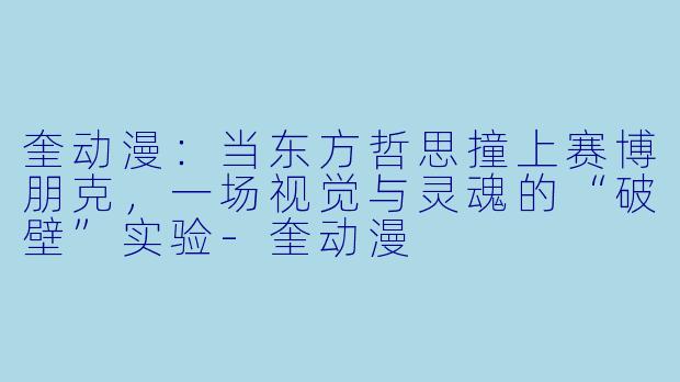 奎动漫：当东方哲思撞上赛博朋克，一场视觉与灵魂的“破壁”实验-奎动漫