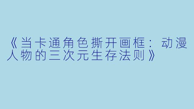《当卡通角色撕开画框:动漫人物的三次元生存法则》