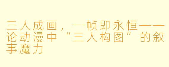 三人成画，一帧即永恒——论动漫中“三人构图”的叙事魔力
