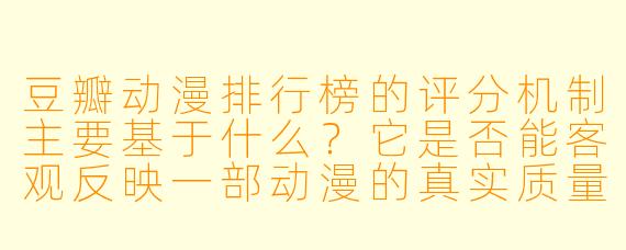 豆瓣动漫排行榜的评分机制主要基于什么？它是否能客观反映一部动漫的真实质量？