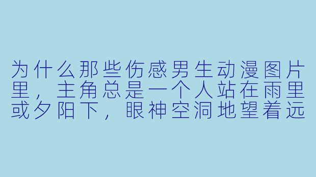 为什么那些伤感男生动漫图片里，主角总是一个人站在雨里或夕阳下，眼神空洞地望着远方？
