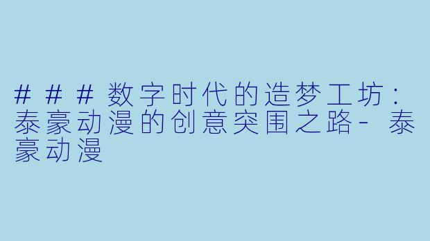 ###数字时代的造梦工坊:泰豪动漫的创意突围之路-泰豪动漫