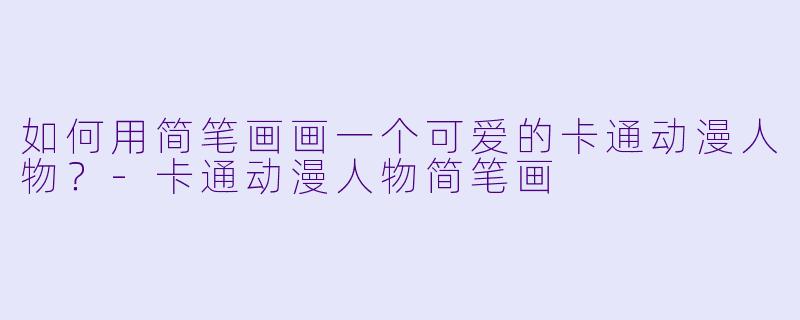如何用简笔画画一个可爱的卡通动漫人物？-卡通动漫人物简笔画