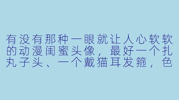 有没有那种一眼就让人心软软的动漫闺蜜头像，最好一个扎丸子头、一个戴猫耳发箍，色调粉粉嫩嫩的？-闺蜜头像动漫可爱