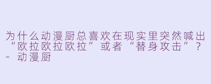 为什么动漫厨总喜欢在现实里突然喊出“欧拉欧拉欧拉”或者“替身攻击”？-动漫厨