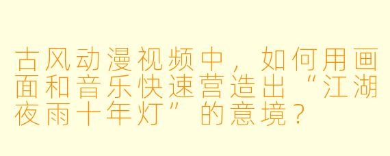 古风动漫视频中，如何用画面和音乐快速营造出“江湖夜雨十年灯”的意境？