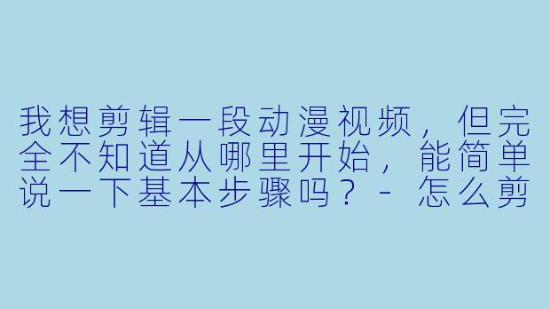 我想剪辑一段动漫视频,但完全不知道从哪里开始,能简单说一下基本步骤吗?-怎么剪辑动漫