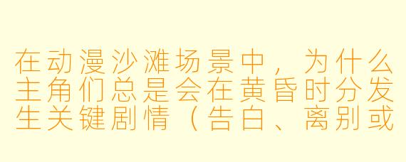在动漫沙滩场景中，为什么主角们总是会在黄昏时分发生关键剧情（告白、离别或战斗）？