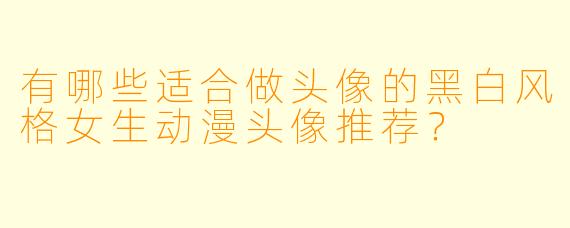 有哪些适合做头像的黑白风格女生动漫头像推荐？