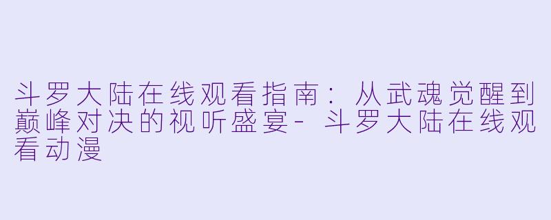 斗罗大陆在线观看指南：从武魂觉醒到巅峰对决的视听盛宴-斗罗大陆在线观看动漫