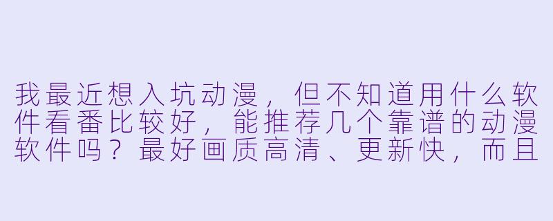 我最近想入坑动漫，但不知道用什么软件看番比较好，能推荐几个靠谱的动漫软件吗？最好画质高清、更新快，而且不用到处找资源。