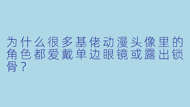 为什么很多基佬动漫头像里的角色都爱戴单边眼镜或露出锁骨？