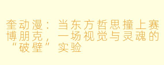 奎动漫：当东方哲思撞上赛博朋克，一场视觉与灵魂的“破壁”实验