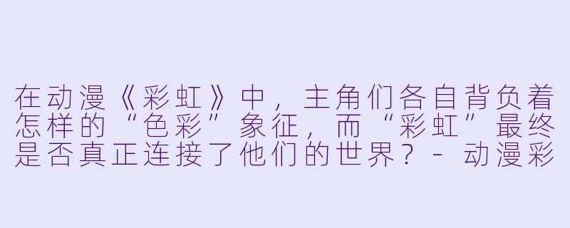 在动漫《彩虹》中,主角们各自背负着怎样的“色彩”象征,而“彩虹”最终是否真正连接了他们的世界?-动漫彩虹