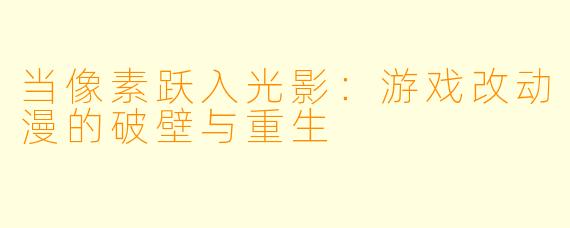 当像素跃入光影：游戏改动漫的破壁与重生