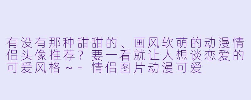 有没有那种甜甜的、画风软萌的动漫情侣头像推荐?要一看就让人想谈恋爱的可爱风格~-情侣图片动漫可爱