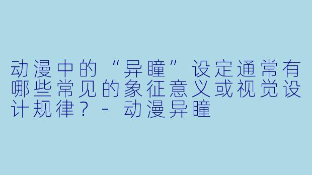 动漫中的“异瞳”设定通常有哪些常见的象征意义或视觉设计规律?-动漫异瞳