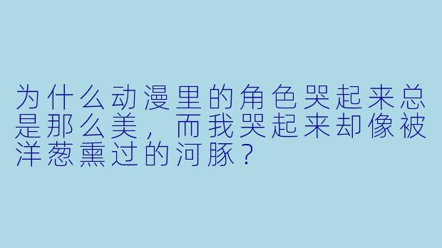 为什么动漫里的角色哭起来总是那么美，而我哭起来却像被洋葱熏过的河豚？