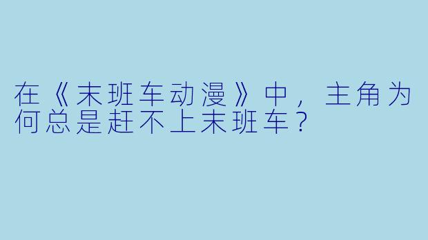 在《末班车动漫》中，主角为何总是赶不上末班车？