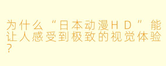 为什么“日本动漫HD”能让人感受到极致的视觉体验？