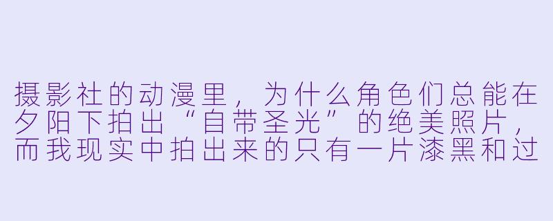 摄影社的动漫里,为什么角色们总能在夕阳下拍出“自带圣光”的绝美照片,而我现实中拍出来的只有一片漆黑和过曝的剪影?-摄影社动漫