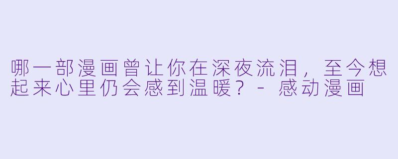 哪一部漫画曾让你在深夜流泪，至今想起来心里仍会感到温暖？-感动漫画