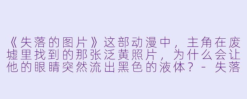 《失落的图片》这部动漫中，主角在废墟里找到的那张泛黄照片，为什么会让他的眼睛突然流出黑色的液体？-失落的图片动漫