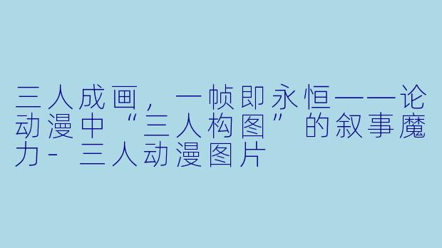 三人成画，一帧即永恒——论动漫中“三人构图”的叙事魔力-三人动漫图片