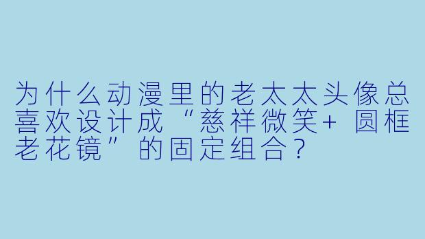 为什么动漫里的老太太头像总喜欢设计成“慈祥微笑+圆框老花镜”的固定组合?