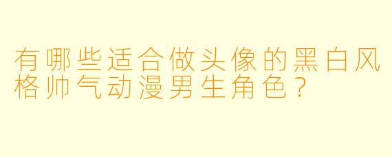 有哪些适合做头像的黑白风格帅气动漫男生角色？